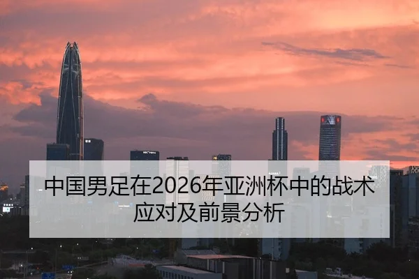 中国男足在2026年亚洲杯中的战术应对及前景分析