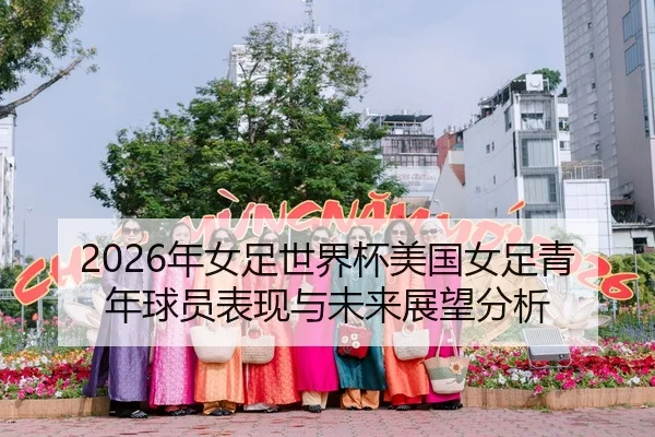 2026年女足世界杯美国女足青年球员表现与未来展望分析