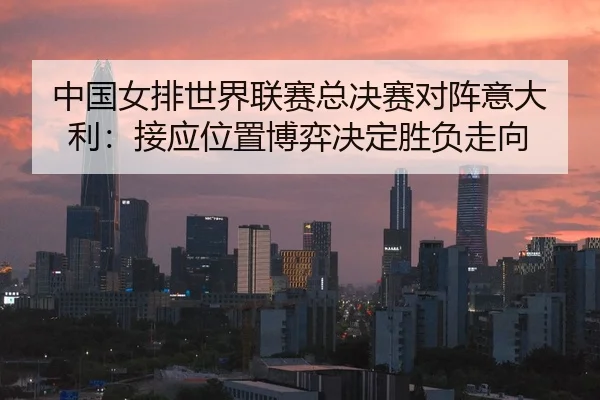 zhong-guo-nv-pai-shi-jie-lian-sai-zong-jue-sai-dui-zhen-yi-da-li-jie-ying-wei-zhi-bo-yi-jue-ding-sheng-fu-zou-xiang-2-873.jpg