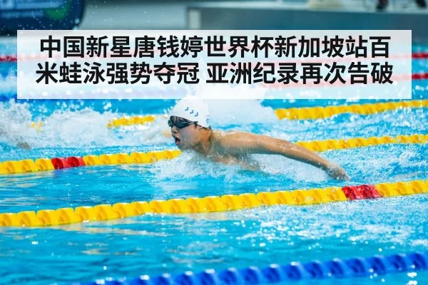 中国新星唐钱婷世界杯新加坡站百米蛙泳强势夺冠 亚洲纪录再次告破