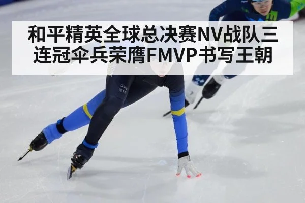 和平精英全球总决赛NV战队三连冠伞兵荣膺FMVP书写王朝